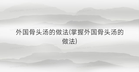 “外国骨头汤的做法(掌握外国骨头汤的做法)