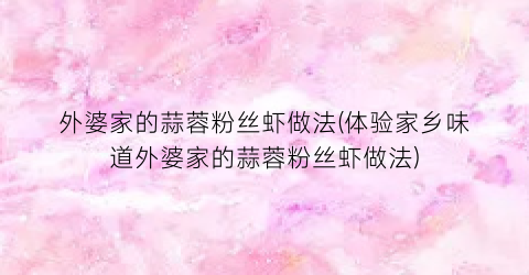 外婆家的蒜蓉粉丝虾做法(体验家乡味道外婆家的蒜蓉粉丝虾做法)