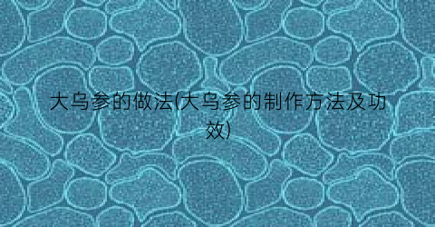 大乌参的做法(大乌参的制作方法及功效)