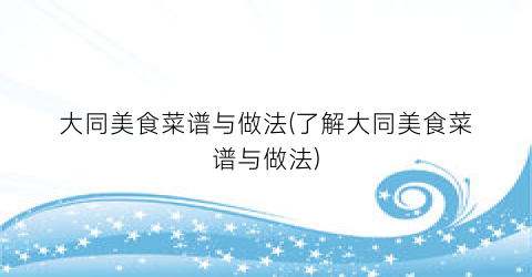 大同美食菜谱与做法(了解大同美食菜谱与做法)