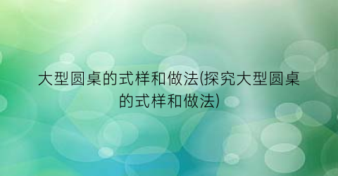 “大型圆桌的式样和做法(探究大型圆桌的式样和做法)