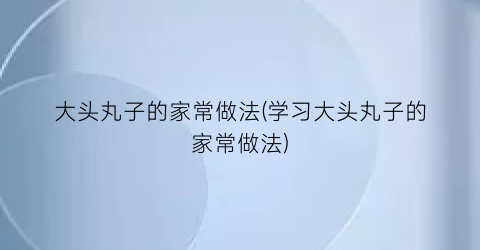 “大头丸子的家常做法(学习大头丸子的家常做法)