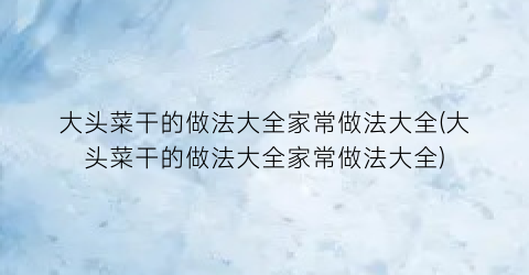 “大头菜干的做法大全家常做法大全(大头菜干的做法大全家常做法大全)