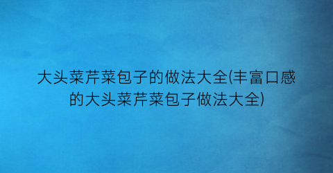 “大头菜芹菜包子的做法大全(丰富口感的大头菜芹菜包子做法大全)