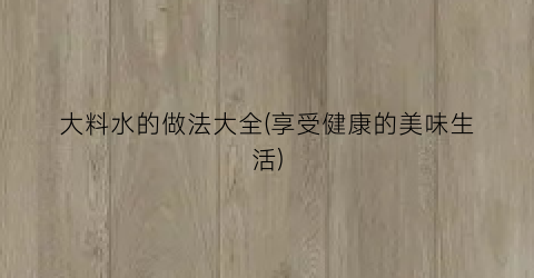 “大料水的做法大全(享受健康的美味生活)