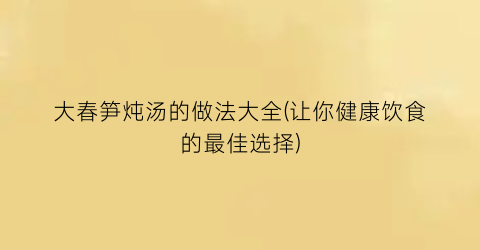 “大春笋炖汤的做法大全(让你健康饮食的最佳选择)