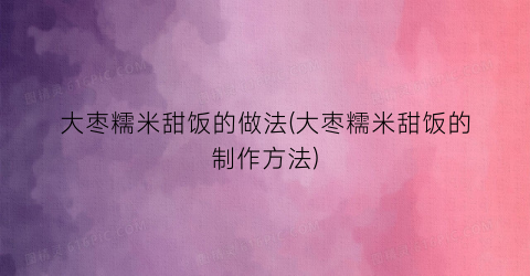 大枣糯米甜饭的做法(大枣糯米甜饭的制作方法)
