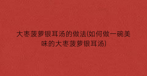 大枣菠萝银耳汤的做法(如何做一碗美味的大枣菠萝银耳汤)