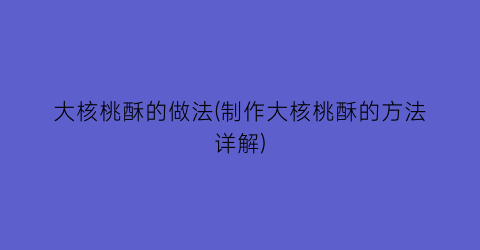 “大核桃酥的做法(制作大核桃酥的方法详解)