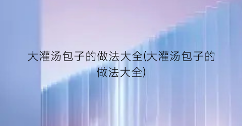 大灌汤包子的做法大全(大灌汤包子的做法大全)