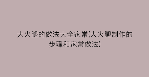 “大火腿的做法大全家常(大火腿制作的步骤和家常做法)