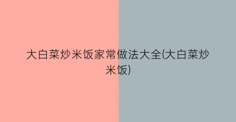 “大白菜炒米饭家常做法大全(大白菜炒米饭)