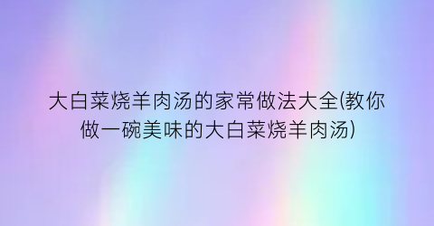 大白菜烧羊肉汤的家常做法大全(教你做一碗美味的大白菜烧羊肉汤)