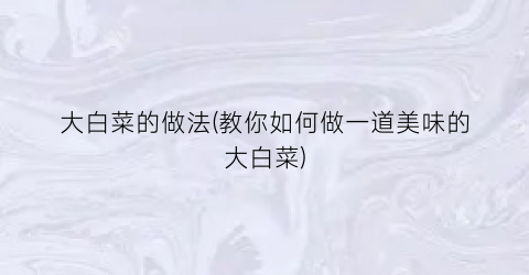 大白菜的做法(教你如何做一道美味的大白菜)