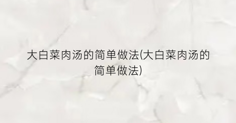 大白菜肉汤的简单做法(大白菜肉汤的简单做法)