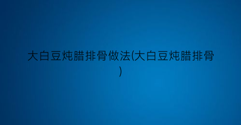 大白豆炖腊排骨做法(大白豆炖腊排骨)
