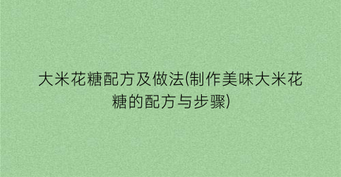 大米花糖配方及做法(制作美味大米花糖的配方与步骤)