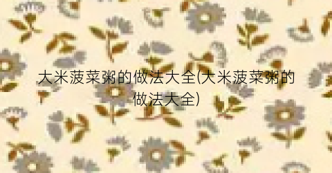 大米菠菜粥的做法大全(大米菠菜粥的做法大全)