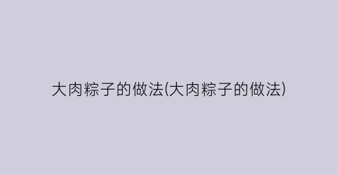 “大肉粽子的做法(大肉粽子的做法)