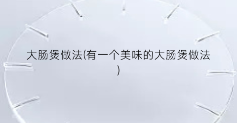 “大肠煲做法(有一个美味的大肠煲做法)