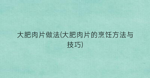 大肥肉片做法(大肥肉片的烹饪方法与技巧)