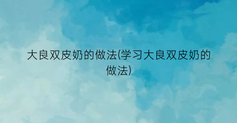 大良双皮奶的做法(学习大良双皮奶的做法)