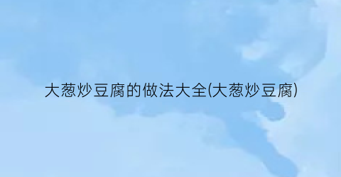 大葱炒豆腐的做法大全(大葱炒豆腐)