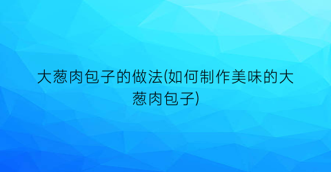 大葱肉包子的做法(如何制作美味的大葱肉包子)