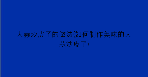 “大蒜炒皮子的做法(如何制作美味的大蒜炒皮子)