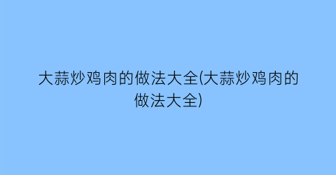 大蒜炒鸡肉的做法大全(大蒜炒鸡肉的做法大全)