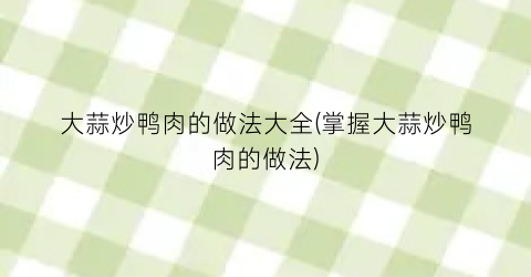 大蒜炒鸭肉的做法大全(掌握大蒜炒鸭肉的做法)
