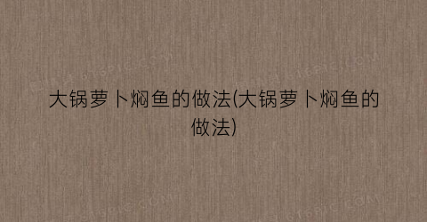 “大锅萝卜焖鱼的做法(大锅萝卜焖鱼的做法)