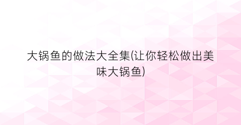 “大锅鱼的做法大全集(让你轻松做出美味大锅鱼)