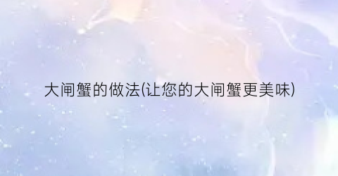 大闸蟹的做法(让您的大闸蟹更美味)
