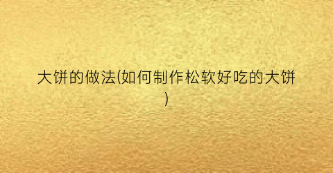 大饼的做法(如何制作松软好吃的大饼)