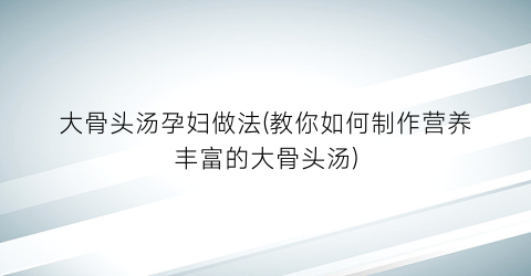 大骨头汤孕妇做法(教你如何制作营养丰富的大骨头汤)