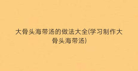 大骨头海带汤的做法大全(学习制作大骨头海带汤)