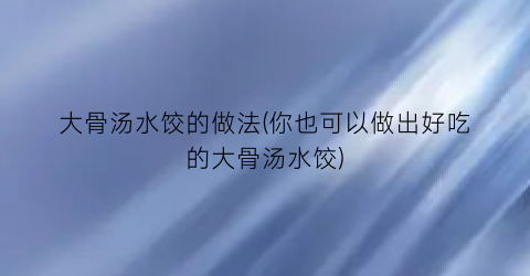 “大骨汤水饺的做法(你也可以做出好吃的大骨汤水饺)