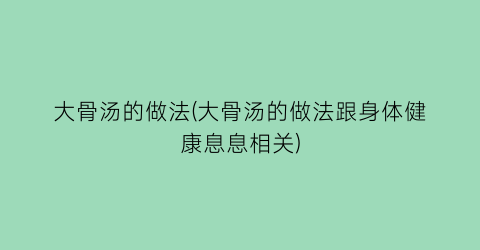 大骨汤的做法(大骨汤的做法跟身体健康息息相关)