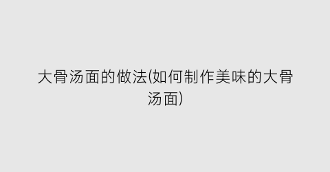 大骨汤面的做法(如何制作美味的大骨汤面)