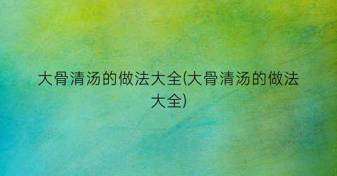 大骨清汤的做法大全(大骨清汤的做法大全)