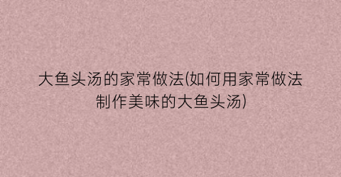 大鱼头汤的家常做法(如何用家常做法制作美味的大鱼头汤)