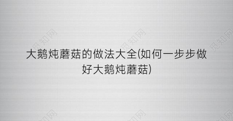 “大鹅炖蘑菇的做法大全(如何一步步做好大鹅炖蘑菇)