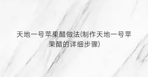 天地一号苹果醋做法(制作天地一号苹果醋的详细步骤)