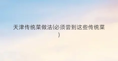 天津传统菜做法(必须尝到这些传统菜)