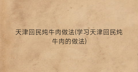 天津回民炖牛肉做法(学习天津回民炖牛肉的做法)