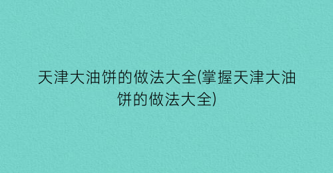 天津大油饼的做法大全(掌握天津大油饼的做法大全)
