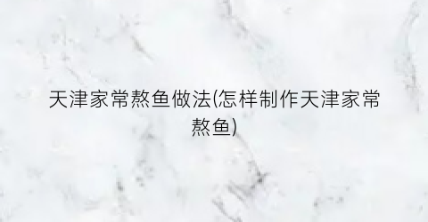 天津家常熬鱼做法(怎样制作天津家常熬鱼)