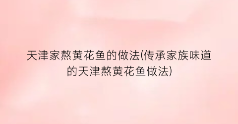 “天津家熬黄花鱼的做法(传承家族味道的天津熬黄花鱼做法)