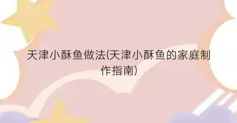 天津小酥鱼做法(天津小酥鱼的家庭制作指南)